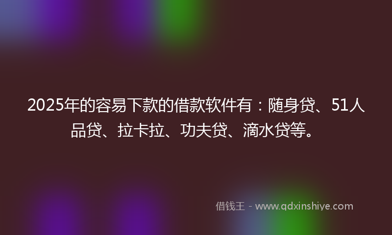 2025年的容易下款的借款软件有：随身贷、51人品贷、拉卡拉、功夫贷、滴水贷等。