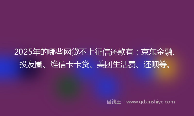 2025年的哪些网贷不上征信还款有：京东金融、投友圈、维信卡卡贷、美团生活费、还呗等。