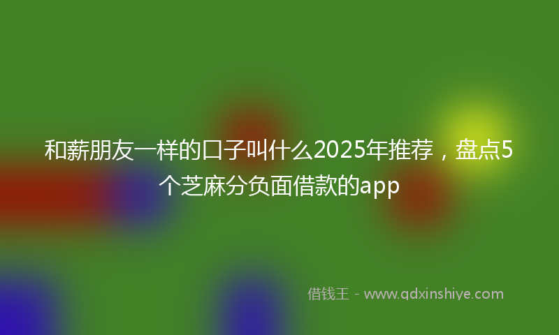 和薪朋友一样的口子叫什么2025年推荐，盘点5个芝麻分负面借款的app