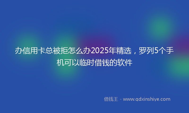 办信用卡总被拒怎么办2025年精选，罗列5个手机可以临时借钱的软件