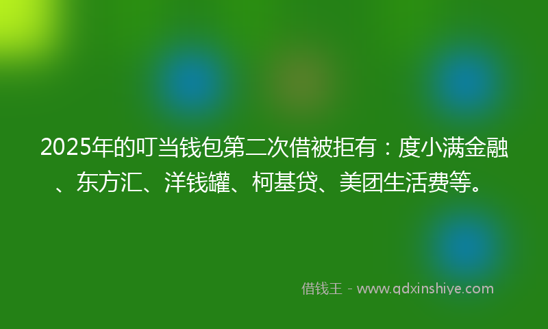 2025年的叮当钱包第二次借被拒有：度小满金融、东方汇、洋钱罐、柯基贷、美团生活费等。