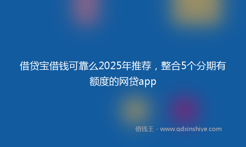 借贷宝借钱可靠么2025年推荐，整合5个分期有额度的网贷app