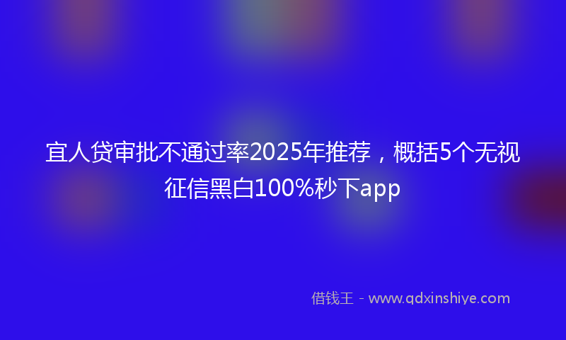 宜人贷审批不通过率2025年推荐，概括5个无视征信黑白100%秒下app