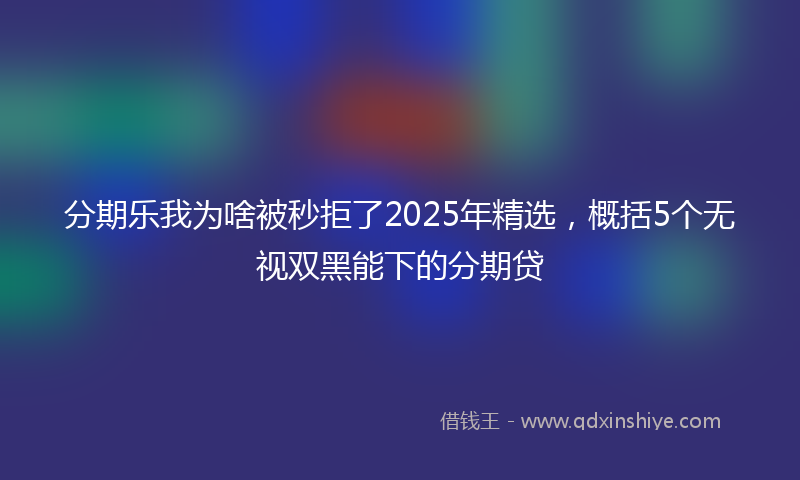分期乐我为啥被秒拒了2025年精选，概括5个无视双黑能下的分期贷
