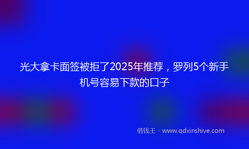 光大拿卡面签被拒了2025年推荐，罗列5个新手机号容易下款的口子