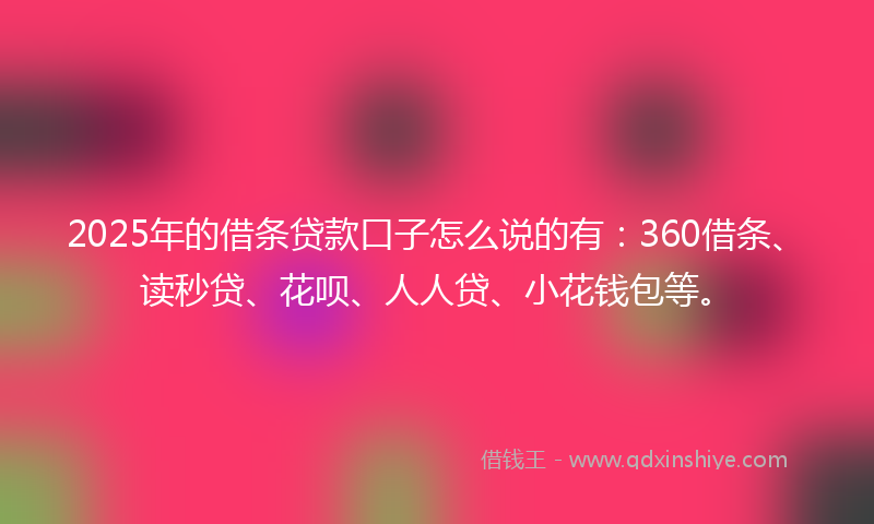 2025年的借条贷款口子怎么说的有：360借条、读秒贷、花呗、人人贷、小花钱包等。