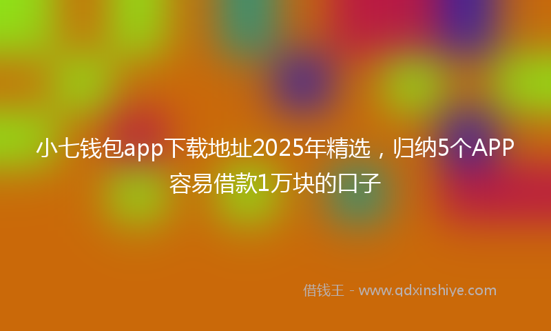 小七钱包app下载地址2025年精选，归纳5个APP容易借款1万块的口子