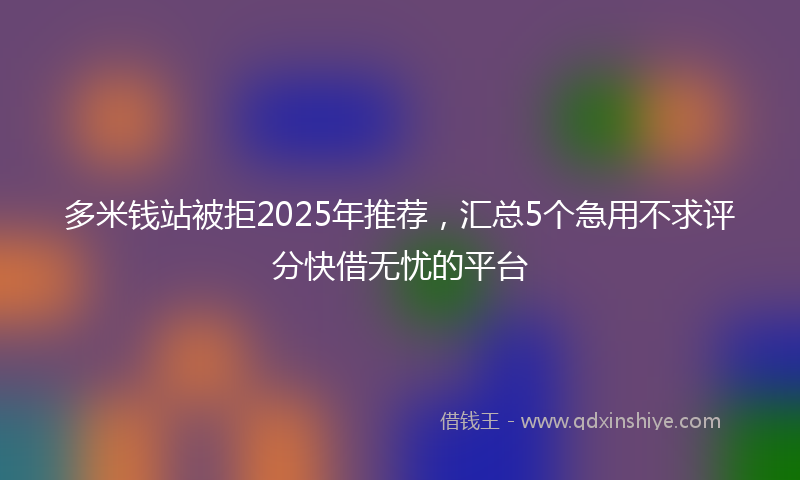 多米钱站被拒2025年推荐，汇总5个急用不求评分快借无忧的平台