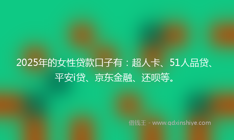 2025年的女性贷款口子有：超人卡、51人品贷、平安i贷、京东金融、还呗等。