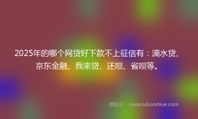 2025年的哪个网贷好下款不上征信有：滴水贷、京东金融、我来贷、还呗、省呗等。