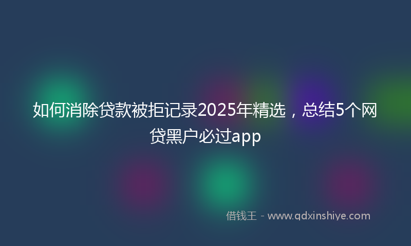 如何消除贷款被拒记录2025年精选，总结5个网贷黑户必过app