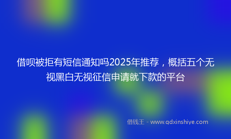 借呗被拒有短信通知吗2025年推荐，概括五个无视黑白无视征信申请就下款的平台