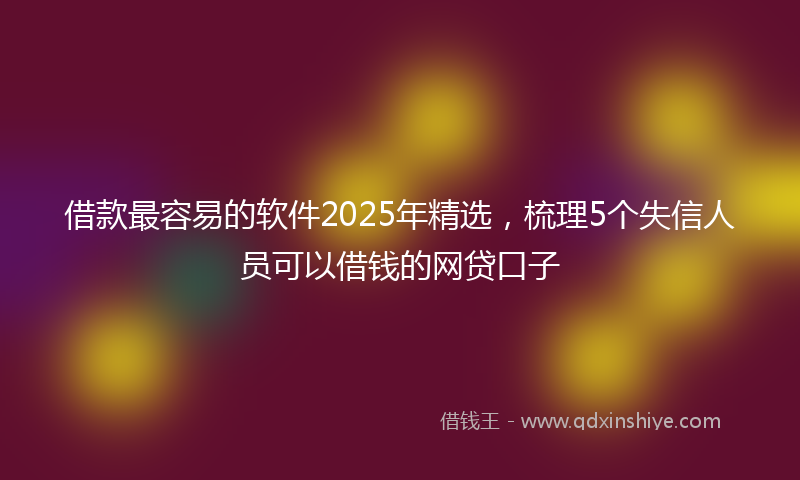 借款最容易的软件2025年精选，梳理5个失信人员可以借钱的网贷口子