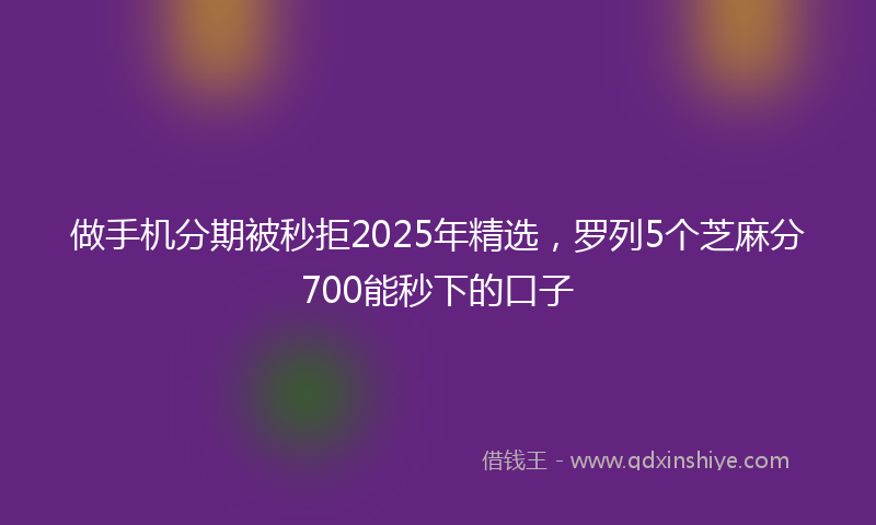 做手机分期被秒拒2025年精选，罗列5个芝麻分700能秒下的口子
