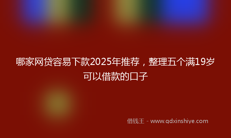 哪家网贷容易下款2025年推荐，整理五个满19岁可以借款的口子
