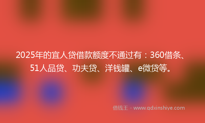 2025年的宜人贷借款额度不通过有：360借条、51人品贷、功夫贷、洋钱罐、e微贷等。