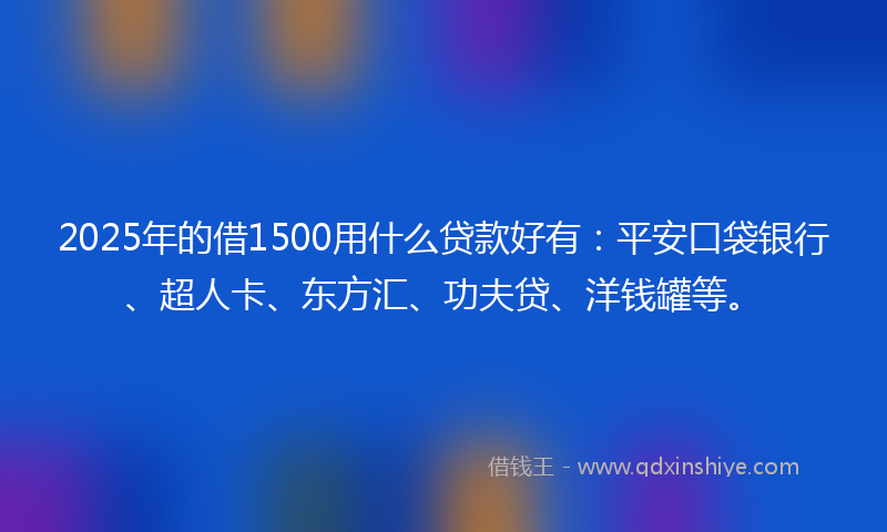 2025年的借1500用什么贷款好有：平安口袋银行、超人卡、东方汇、功夫贷、洋钱罐等。