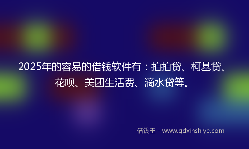 2025年的容易的借钱软件有：拍拍贷、柯基贷、花呗、美团生活费、滴水贷等。