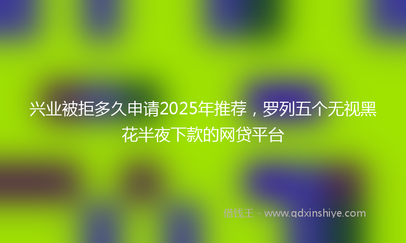 兴业被拒多久申请2025年推荐，罗列五个无视黑花半夜下款的网贷平台