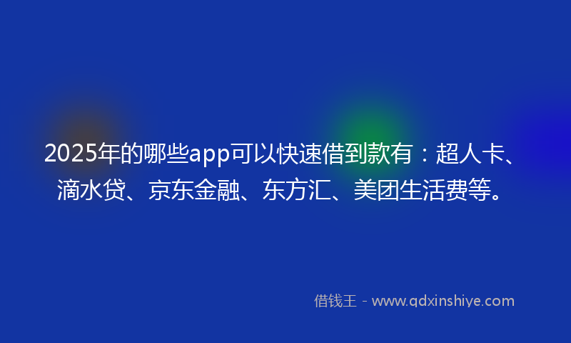 2025年的哪些app可以快速借到款有：超人卡、滴水贷、京东金融、东方汇、美团生活费等。