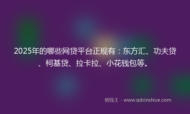 2025年的哪些网贷平台正规有：东方汇、功夫贷、柯基贷、拉卡拉、小花钱包等。