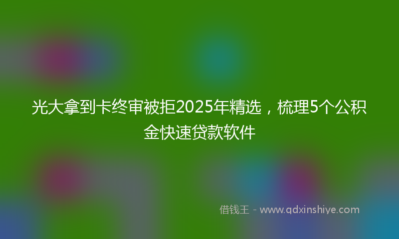 光大拿到卡终审被拒2025年精选，梳理5个公积金快速贷款软件