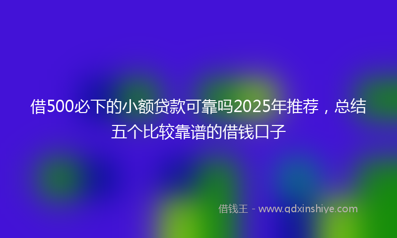 借500必下的小额贷款可靠吗2025年推荐，总结五个比较靠谱的借钱口子