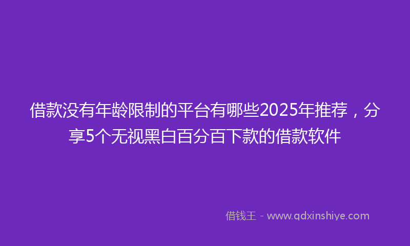 借款没有年龄限制的平台有哪些2025年推荐，分享5个无视黑白百分百下款的借款软件