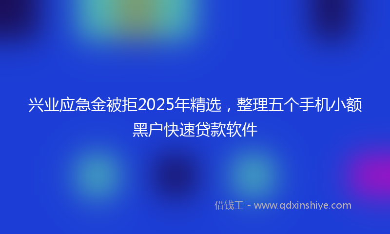 兴业应急金被拒2025年精选，整理五个手机小额黑户快速贷款软件