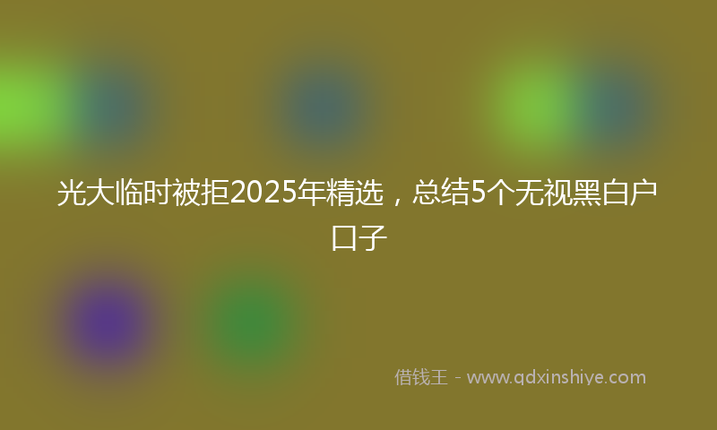 光大临时被拒2025年精选，总结5个无视黑白户口子