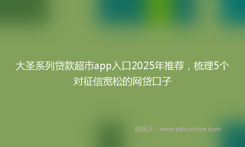 大圣系列贷款超市app入口2025年推荐，梳理5个对征信宽松的网贷口子