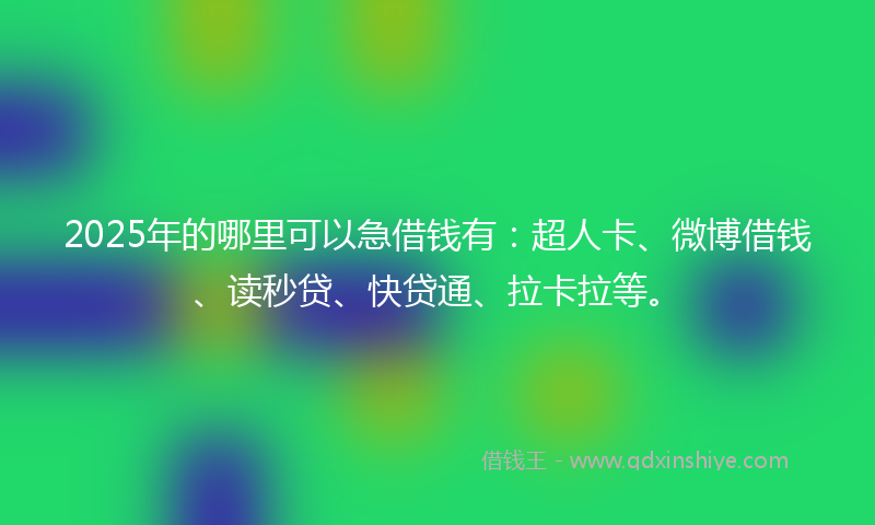 2025年的哪里可以急借钱有：超人卡、微博借钱、读秒贷、快贷通、拉卡拉等。