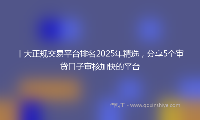 十大正规交易平台排名2025年精选，分享5个审贷口子审核加快的平台