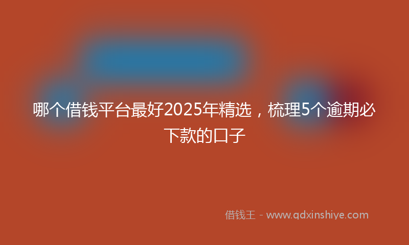 哪个借钱平台最好2025年精选，梳理5个逾期必下款的口子