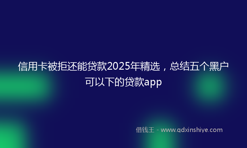 信用卡被拒还能贷款2025年精选，总结五个黑户可以下的贷款app