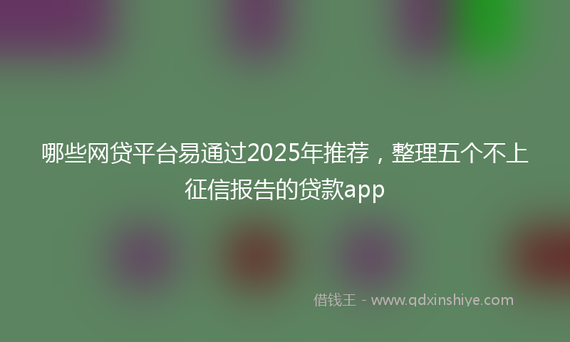 哪些网贷平台易通过2025年推荐，整理五个不上征信报告的贷款app