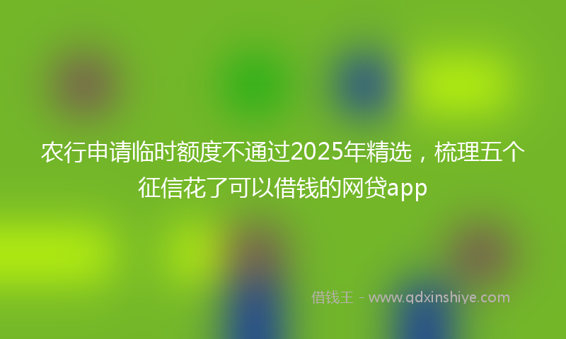 农行申请临时额度不通过2025年精选，梳理五个征信花了可以借钱的网贷app