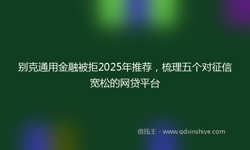 别克通用金融被拒2025年推荐，梳理五个对征信宽松的网贷平台