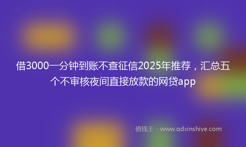 借3000一分钟到账不查征信2025年推荐，汇总五个不审核夜间直接放款的网贷app
