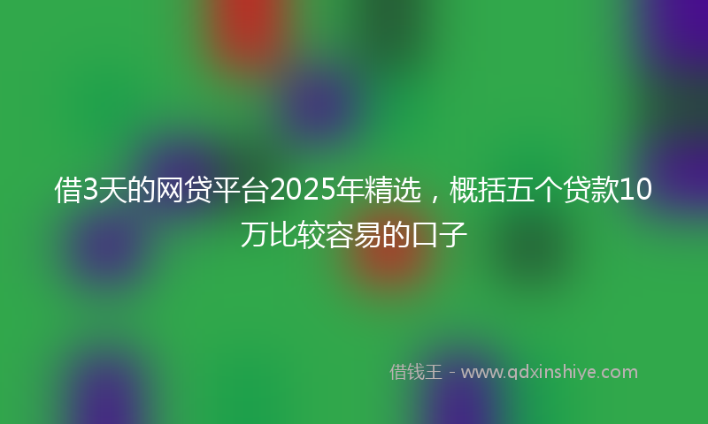 借3天的网贷平台2025年精选，概括五个贷款10万比较容易的口子