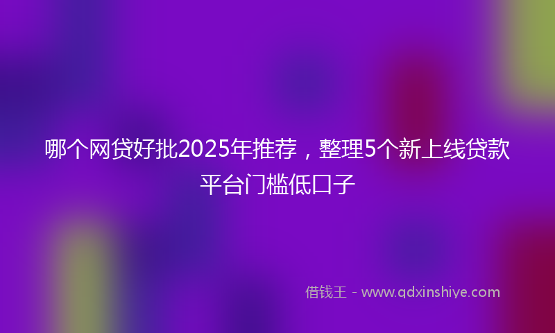 哪个网贷好批2025年推荐，整理5个新上线贷款平台门槛低口子
