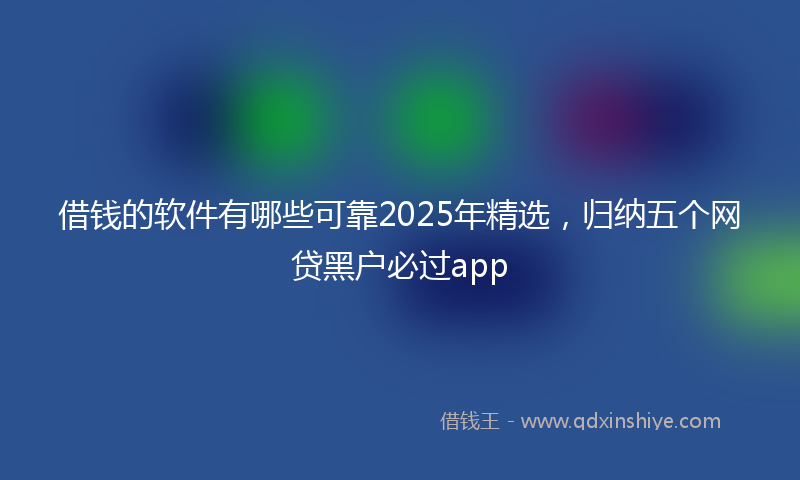 借钱的软件有哪些可靠2025年精选，归纳五个网贷黑户必过app