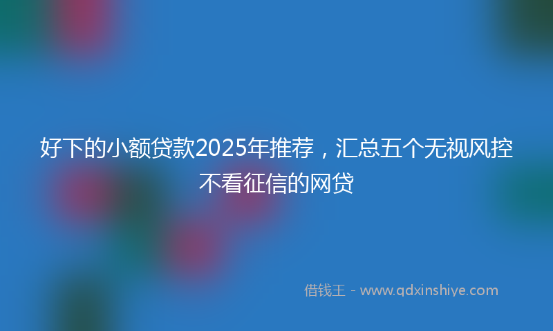 好下的小额贷款2025年推荐，汇总五个无视风控不看征信的网贷