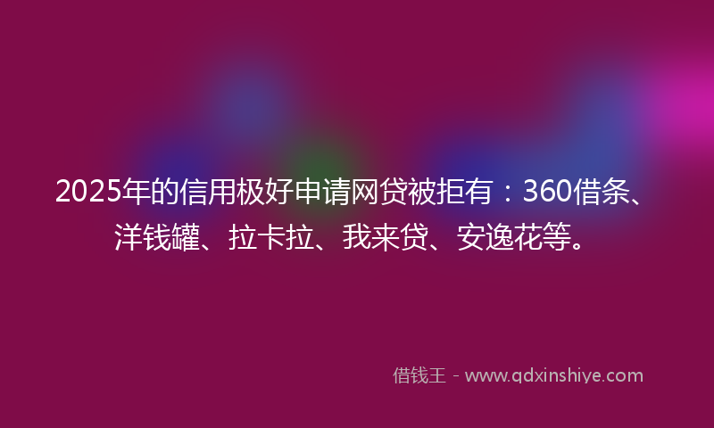 2025年的信用极好申请网贷被拒有：360借条、洋钱罐、拉卡拉、我来贷、安逸花等。