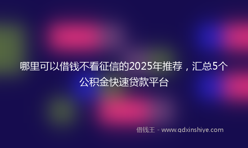 哪里可以借钱不看征信的2025年推荐，汇总5个公积金快速贷款平台