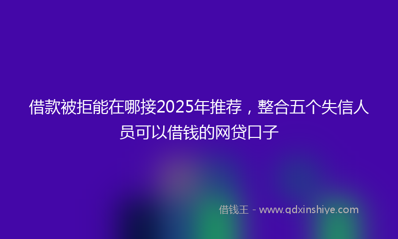 借款被拒能在哪接2025年推荐，整合五个失信人员可以借钱的网贷口子