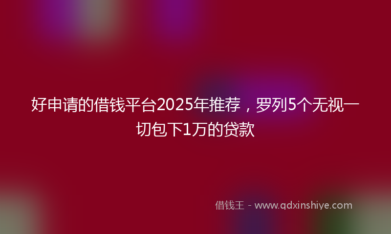 好申请的借钱平台2025年推荐，罗列5个无视一切包下1万的贷款