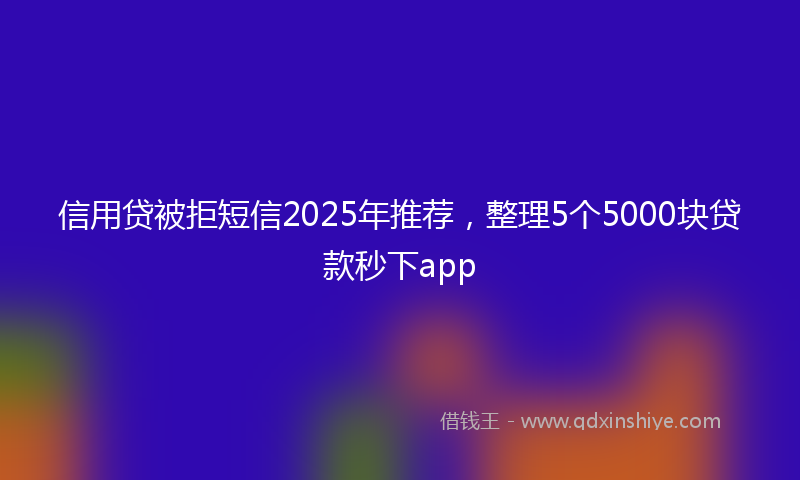 信用贷被拒短信2025年推荐，整理5个5000块贷款秒下app