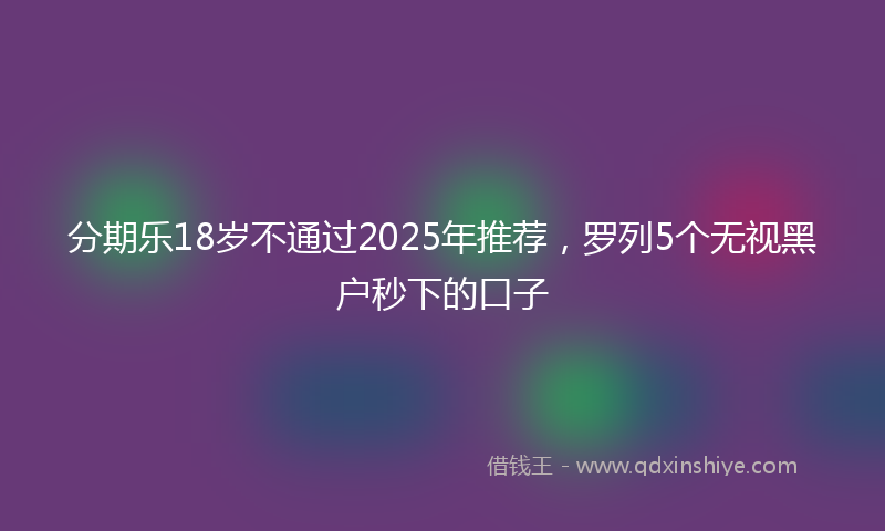分期乐18岁不通过2025年推荐，罗列5个无视黑户秒下的口子