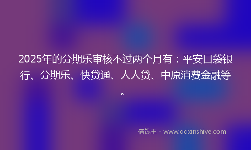 2025年的分期乐审核不过两个月有：平安口袋银行、分期乐、快贷通、人人贷、中原消费金融等。